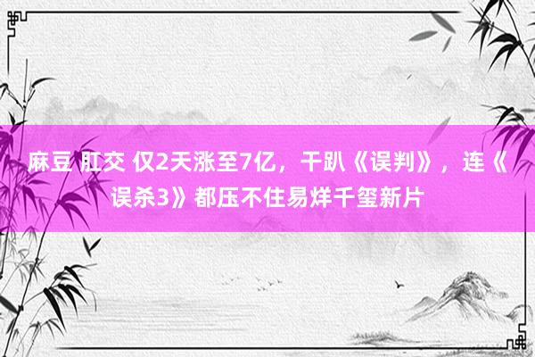 麻豆 肛交 仅2天涨至7亿，干趴《误判》，连《误杀3》都压不住易烊千玺新片