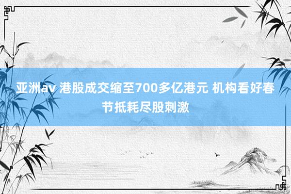 亚洲av 港股成交缩至700多亿港元 机构看好春节抵耗尽股刺激