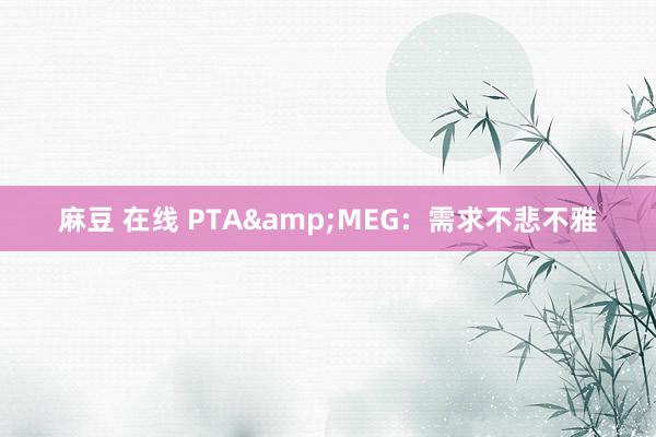 麻豆 在线 PTA&MEG：需求不悲不雅