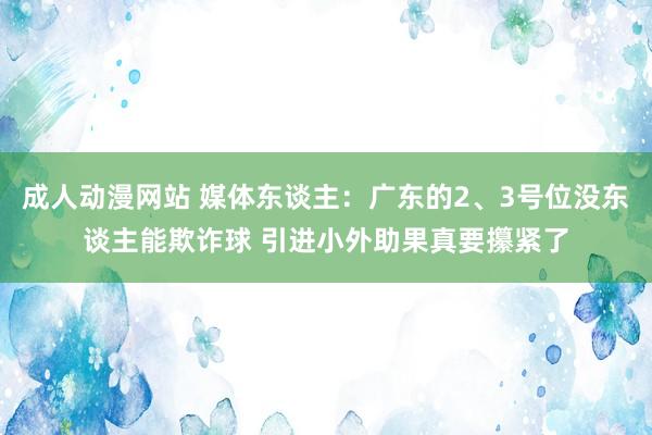 成人动漫网站 媒体东谈主：广东的2、3号位没东谈主能欺诈球 引进小外助果真要攥紧了