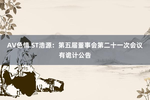 AV色情 ST浩源：第五届董事会第二十一次会议有诡计公告