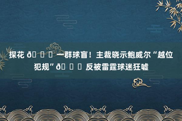 探花 😂一群球盲！主裁晓示鲍威尔“越位犯规”🙃反被雷霆球迷狂嘘