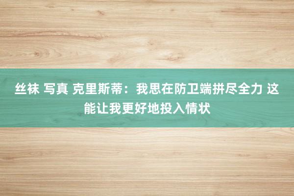 丝袜 写真 克里斯蒂：我思在防卫端拼尽全力 这能让我更好地投入情状