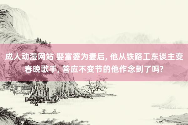 成人动漫网站 娶富婆为妻后， 他从铁路工东谈主变春晚歌手， 答应不变节的他作念到了吗?