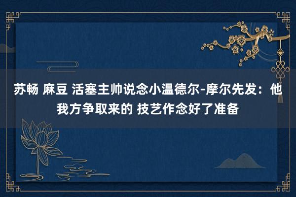 苏畅 麻豆 活塞主帅说念小温德尔-摩尔先发：他我方争取来的 技艺作念好了准备