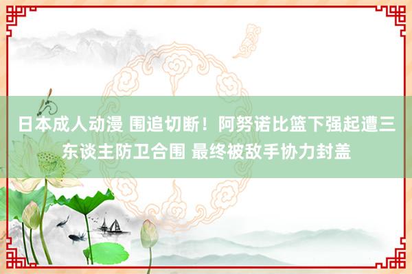 日本成人动漫 围追切断！阿努诺比篮下强起遭三东谈主防卫合围 最终被敌手协力封盖