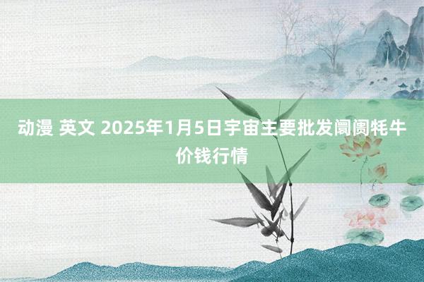 动漫 英文 2025年1月5日宇宙主要批发阛阓牦牛价钱行情