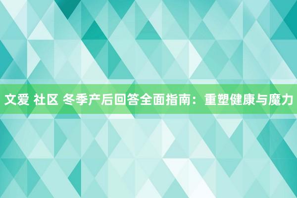 文爱 社区 冬季产后回答全面指南：重塑健康与魔力