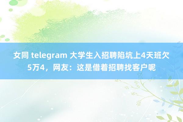 女同 telegram 大学生入招聘陷坑上4天班欠5万4，网友：这是借着招聘找客户呢