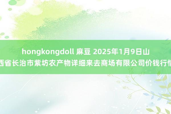 hongkongdoll 麻豆 2025年1月9日山西省长治市紫坊农产物详细来去商场有限公司价钱行情