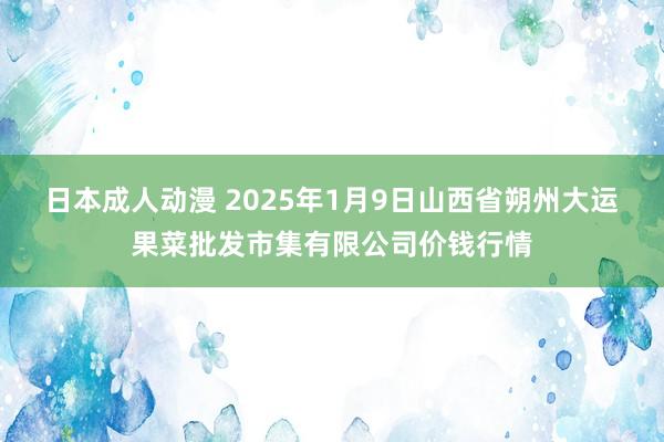 日本成人动漫 2025年1月9日山西省朔州大运果菜批发市集有限公司价钱行情