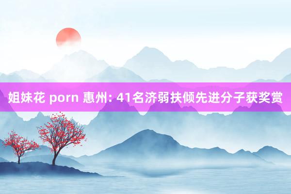 姐妹花 porn 惠州: 41名济弱扶倾先进分子获奖赏