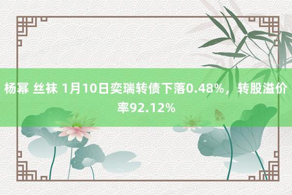 杨幂 丝袜 1月10日奕瑞转债下落0.48%，转股溢价率92.12%