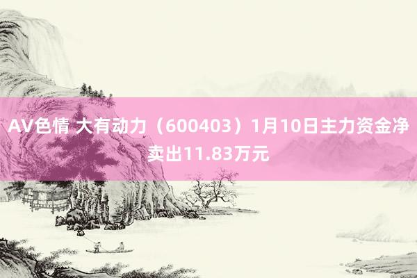 AV色情 大有动力（600403）1月10日主力资金净卖出11.83万元