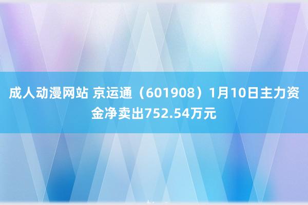 成人动漫网站 京运通（601908）1月10日主力资金净卖出752.54万元