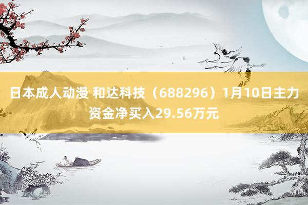 日本成人动漫 和达科技（688296）1月10日主力资金净买入29.56万元