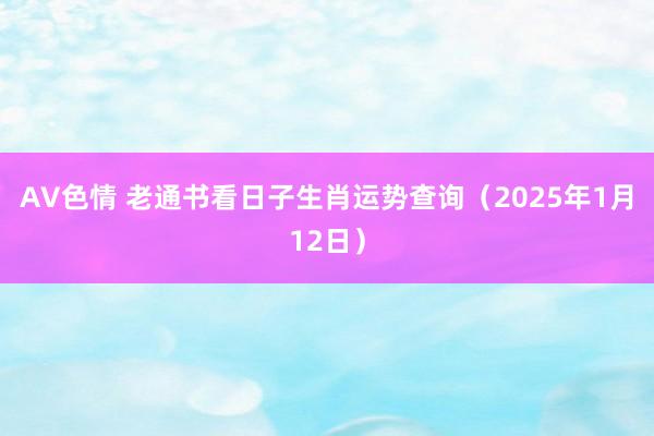 AV色情 老通书看日子生肖运势查询（2025年1月12日）