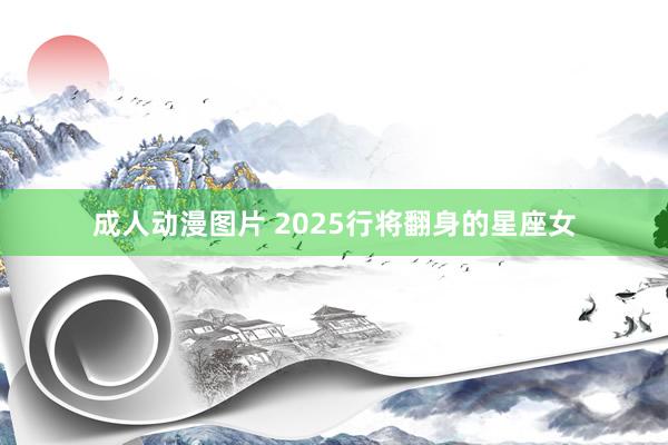 成人动漫图片 2025行将翻身的星座女