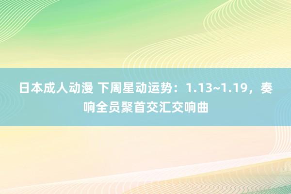 日本成人动漫 下周星动运势：1.13~1.19，奏响全员聚首交汇交响曲