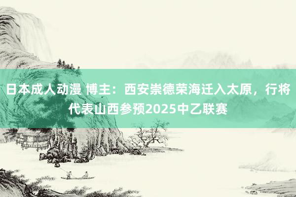 日本成人动漫 博主：西安崇德荣海迁入太原，行将代表山西参预2025中乙联赛