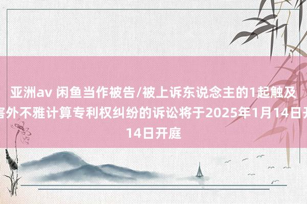 亚洲av 闲鱼当作被告/被上诉东说念主的1起触及侵害外不雅计算专利权纠纷的诉讼将于2025年1月14日开庭