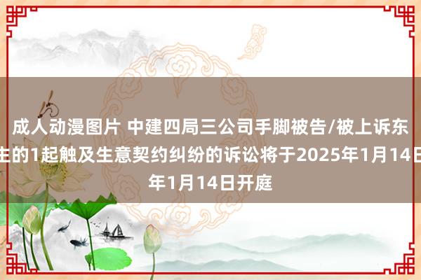 成人动漫图片 中建四局三公司手脚被告/被上诉东说念主的1起触及生意契约纠纷的诉讼将于2025年1月14日开庭