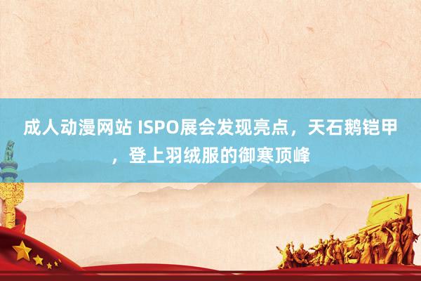 成人动漫网站 ISPO展会发现亮点，天石鹅铠甲，登上羽绒服的御寒顶峰