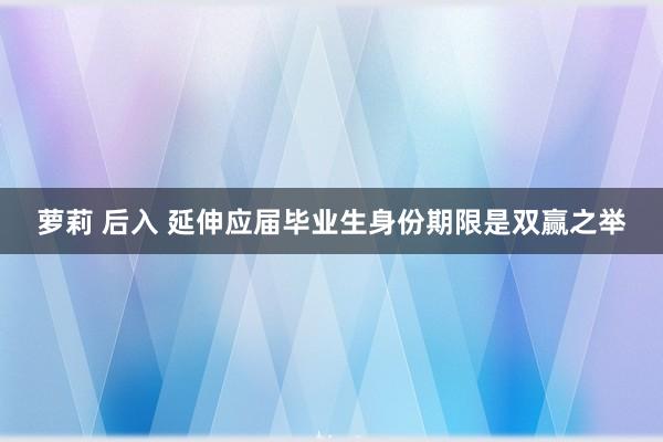 萝莉 后入 延伸应届毕业生身份期限是双赢之举