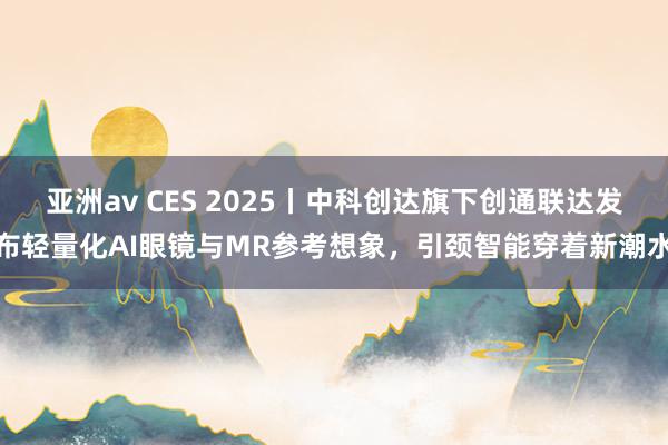 亚洲av CES 2025丨中科创达旗下创通联达发布轻量化AI眼镜与MR参考想象，引颈智能穿着新潮水