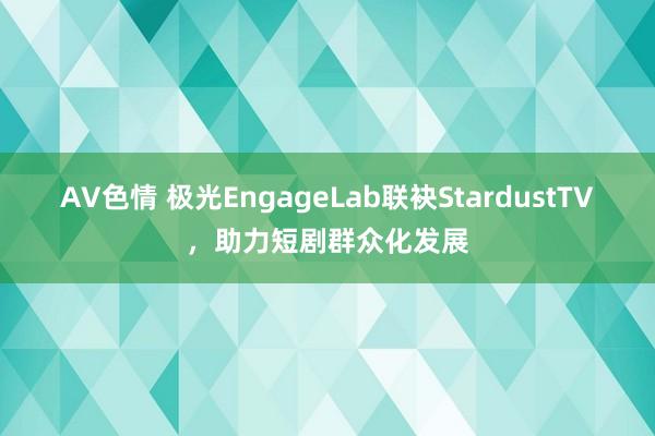 AV色情 极光EngageLab联袂StardustTV，助力短剧群众化发展