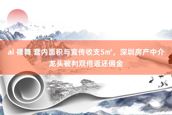 ai 裸舞 套内面积与宣传收支5㎡，深圳房产中介龙头被判双倍返还佣金