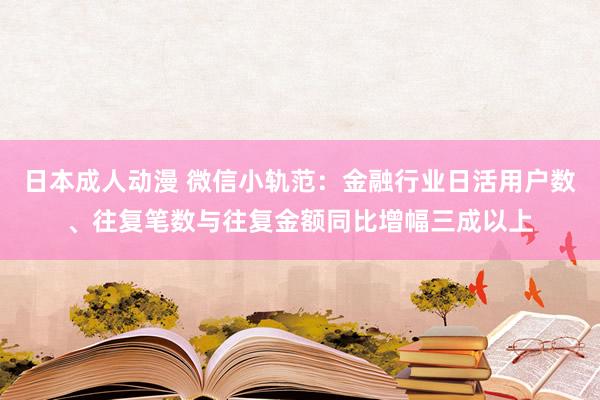 日本成人动漫 微信小轨范：金融行业日活用户数、往复笔数与往复金额同比增幅三成以上