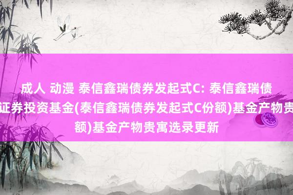 成人 动漫 泰信鑫瑞债券发起式C: 泰信鑫瑞债券型发起式证券投资基金(泰信鑫瑞债券发起式C份额)基金产物贵寓选录更新