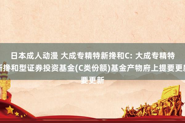 日本成人动漫 大成专精特新搀和C: 大成专精特新搀和型证券投资基金(C类份额)基金产物府上提要更新