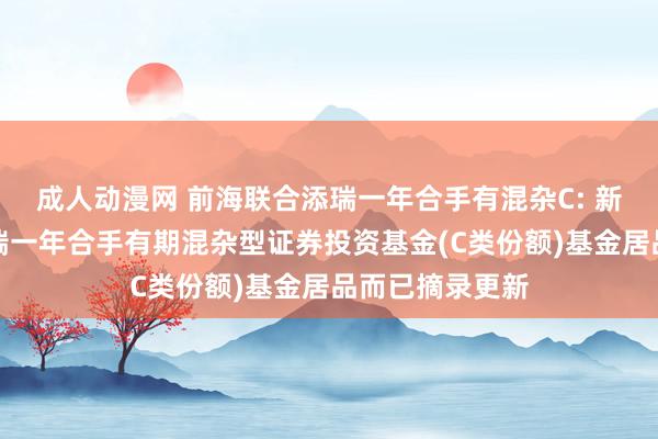 成人动漫网 前海联合添瑞一年合手有混杂C: 新疆前海联合添瑞一年合手有期混杂型证券投资基金(C类份额)基金居品而已摘录更新