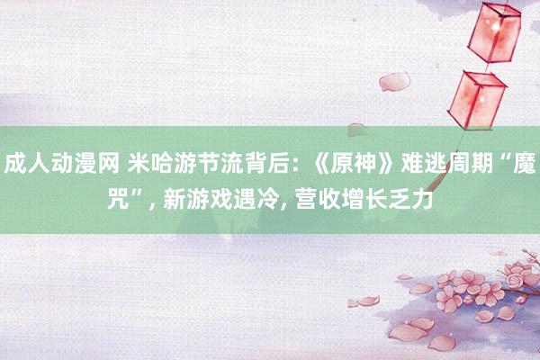 成人动漫网 米哈游节流背后: 《原神》难逃周期“魔咒”， 新游戏遇冷， 营收增长乏力