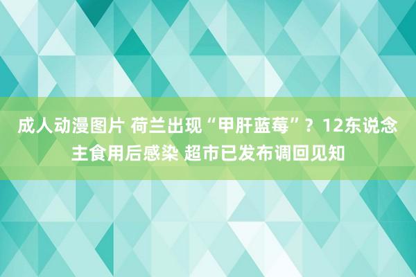 成人动漫图片 荷兰出现“甲肝蓝莓”？12东说念主食用后感染 超市已发布调回见知