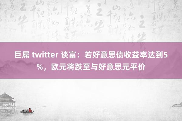 巨屌 twitter 谈富：若好意思债收益率达到5%，欧元将跌至与好意思元平价