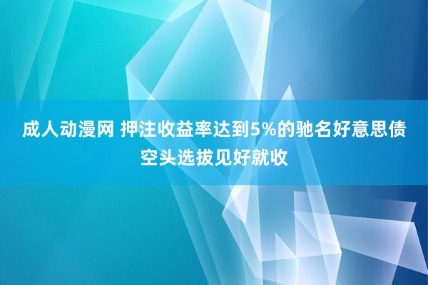 成人动漫网 押注收益率达到5%的驰名好意思债空头选拔见好就收