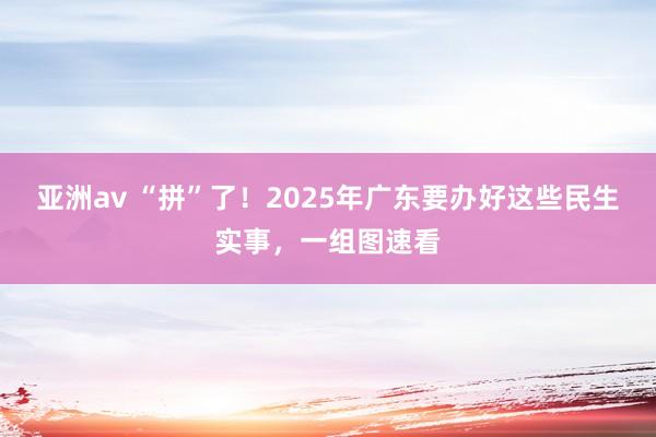 亚洲av “拼”了！2025年广东要办好这些民生实事，一组图速看