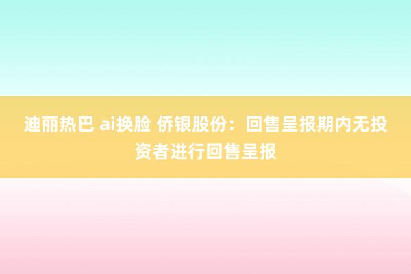 迪丽热巴 ai换脸 侨银股份：回售呈报期内无投资者进行回售呈报