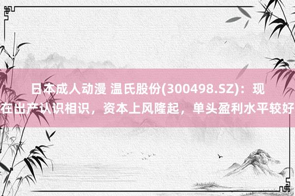 日本成人动漫 温氏股份(300498.SZ)：现在出产认识相识，资本上风隆起，单头盈利水平较好