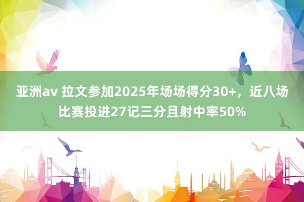 亚洲av 拉文参加2025年场场得分30+，近八场比赛投进27记三分且射中率50%