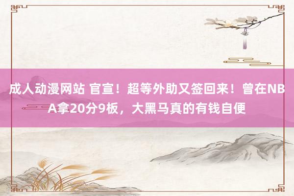 成人动漫网站 官宣！超等外助又签回来！曾在NBA拿20分9板，大黑马真的有钱自便