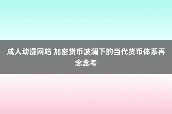 成人动漫网站 加密货币波澜下的当代货币体系再念念考