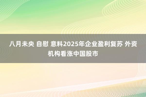 八月未央 自慰 意料2025年企业盈利复苏 外资机构看涨中国股市