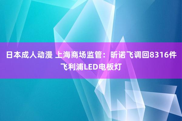 日本成人动漫 上海商场监管：昕诺飞调回8316件飞利浦LED电板灯