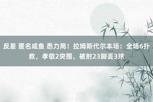 反差 匿名咸鱼 悉力局！拉姆斯代尔本场：全场6扑救，孝敬2突围，被射23脚丢3球